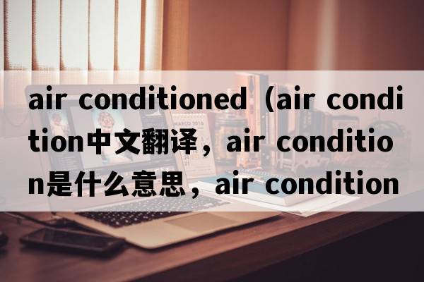 air conditioned（air condition中文翻譯，air condition是什么意思，air condition發(fā)音、用法及例句）