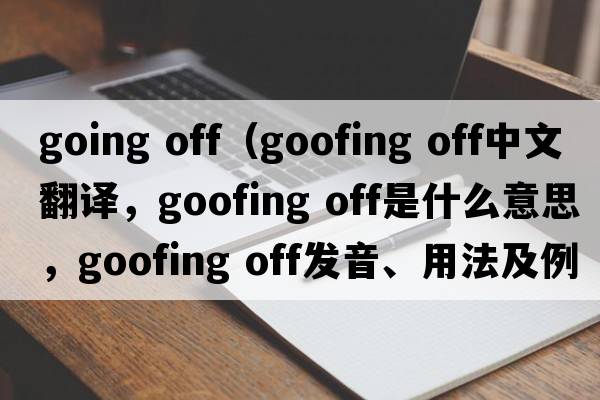 going off（goofing off中文翻譯，goofing off是什么意思，goofing off發(fā)音、用法及例句）