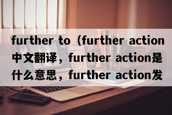 further to（further action中文翻譯，further action是什么意思，further action發(fā)音、用法及例句）