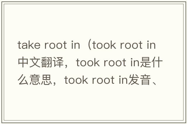 take root in（took root in中文翻譯，took root in是什么意思，took root in發(fā)音、用法及例句）