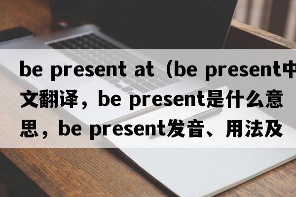 be present at（be present中文翻譯，be present是什么意思，be present發(fā)音、用法及例句）