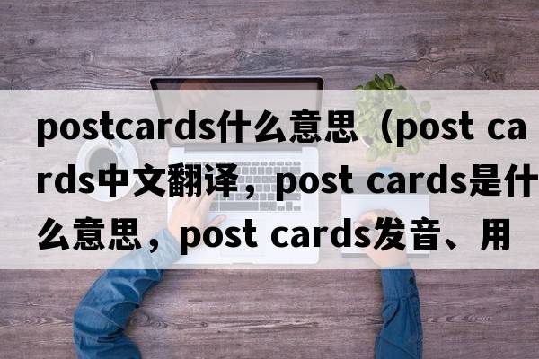 postcards什么意思（post cards中文翻譯，post cards是什么意思，post cards發(fā)音、用法及例句）