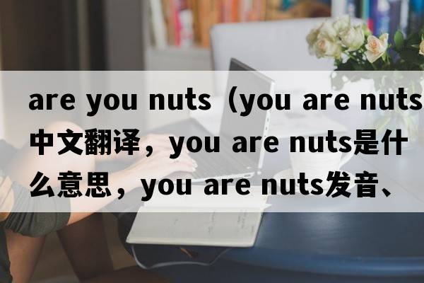 are you nuts（You are nuts中文翻譯，You are nuts是什么意思，You are nuts發(fā)音、用法及例句）