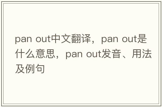 pan out中文翻譯，pan out是什么意思，pan out發(fā)音、用法及例句