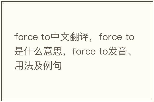 force to中文翻譯，force to是什么意思，force to發(fā)音、用法及例句