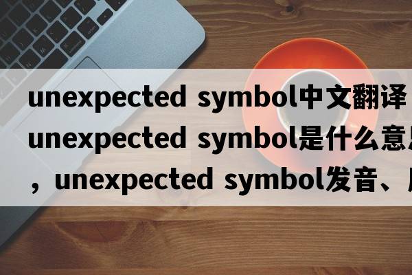 unexpected symbol中文翻譯，unexpected symbol是什么意思，unexpected symbol發(fā)音、用法及例句