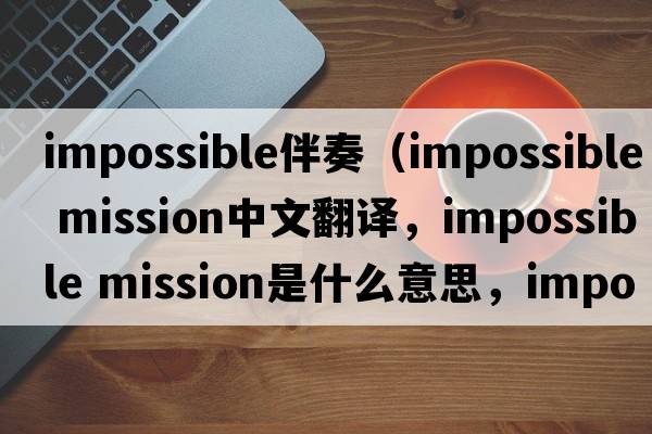 impossible伴奏（impossible mission中文翻譯，impossible mission是什么意思，impossible mission發(fā)音、用法及例句）