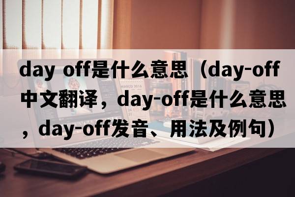 day off是什么意思（day-off中文翻譯，day-off是什么意思，day-off發(fā)音、用法及例句）