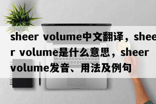 sheer volume中文翻譯，sheer volume是什么意思，sheer volume發(fā)音、用法及例句