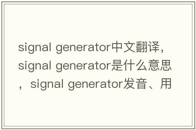 signal generator中文翻譯，signal generator是什么意思，signal generator發(fā)音、用法及例句