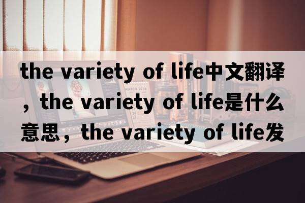 the variety of life中文翻譯，the variety of life是什么意思，the variety of life發(fā)音、用法及例句
