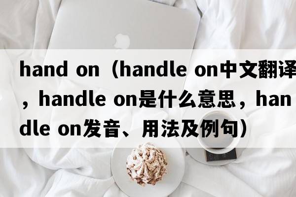 hand on（handle on中文翻譯，handle on是什么意思，handle on發(fā)音、用法及例句）