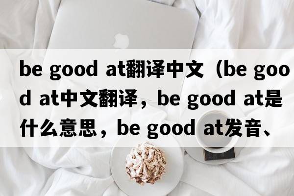 be good at翻譯中文（Be good at中文翻譯，Be good at是什么意思，Be good at發(fā)音、用法及例句）