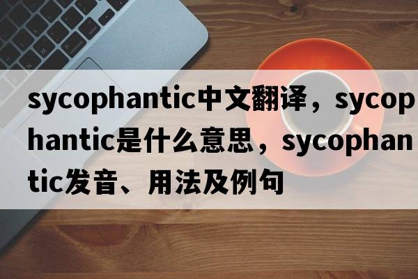 sycophantic中文翻譯，sycophantic是什么意思，sycophantic發(fā)音、用法及例句