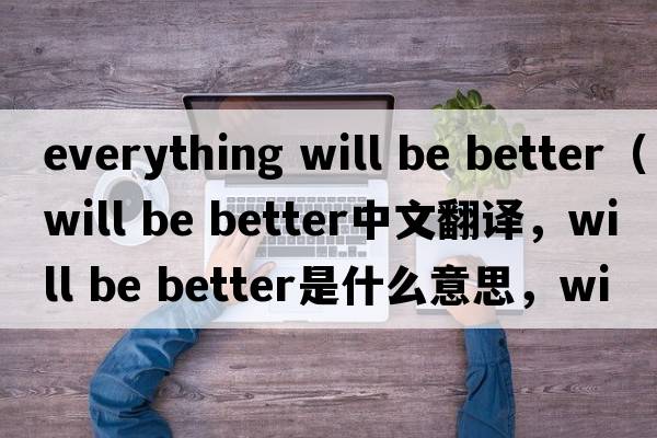 everything will be better（will be better中文翻譯，will be better是什么意思，will be better發(fā)音、用法及例句）