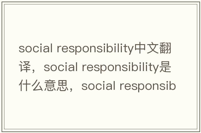 social responsibility中文翻譯，social responsibility是什么意思，social responsibility發(fā)音、用法及例句
