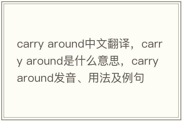 carry around中文翻譯，carry around是什么意思，carry around發(fā)音、用法及例句