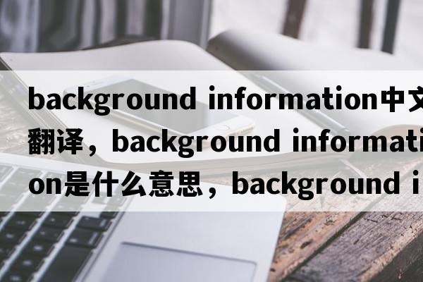 background information中文翻譯，background information是什么意思，background information發(fā)音、用法及例句