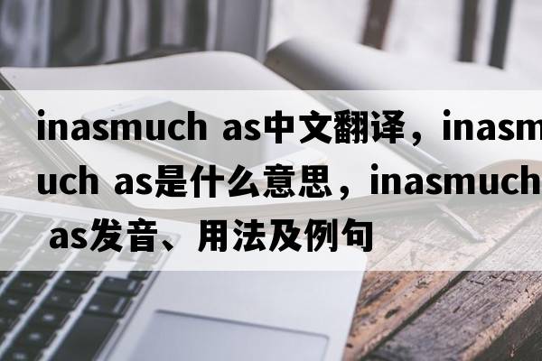inasmuch as中文翻譯，inasmuch as是什么意思，inasmuch as發(fā)音、用法及例句