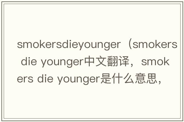 smokersdieyounger（smokers die younger中文翻譯，smokers die younger是什么意思，smokers die younger發(fā)音、用法及例句）