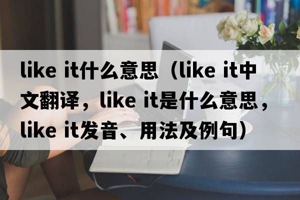 like it什么意思（like it中文翻譯，like it是什么意思，like it發(fā)音、用法及例句）