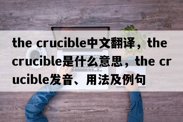 the crucible中文翻譯，the crucible是什么意思，the crucible發(fā)音、用法及例句