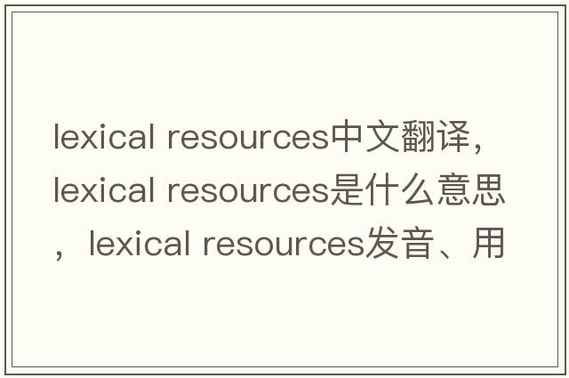 lexical resources中文翻譯，lexical resources是什么意思，lexical resources發(fā)音、用法及例句