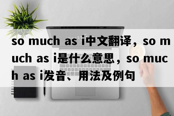 so much as i中文翻譯，so much as i是什么意思，so much as i發(fā)音、用法及例句