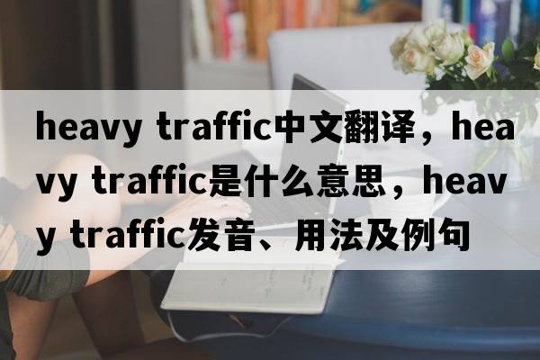heavy traffic中文翻譯，heavy traffic是什么意思，heavy traffic發(fā)音、用法及例句