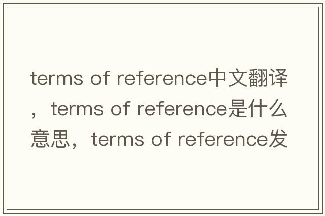 terms of reference中文翻譯，terms of reference是什么意思，terms of reference發(fā)音、用法及例句