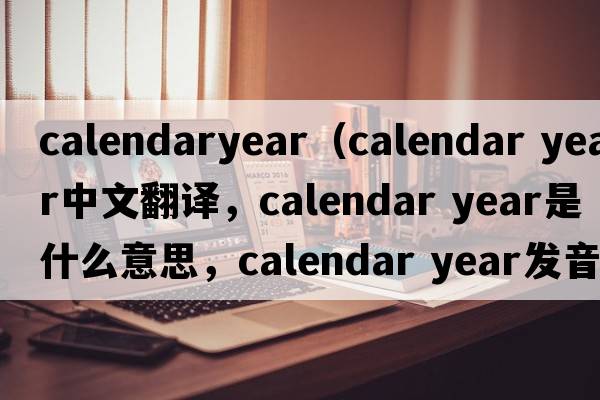 calendaryear（calendar year中文翻譯，calendar year是什么意思，calendar year發(fā)音、用法及例句）