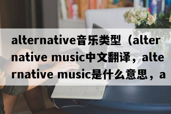 alternative音樂(lè)類型（alternative music中文翻譯，alternative music是什么意思，alternative music發(fā)音、用法及例句）
