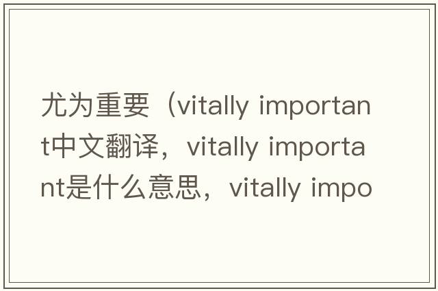 尤為重要（vitally important中文翻譯，vitally important是什么意思，vitally important發(fā)音、用法及例句）