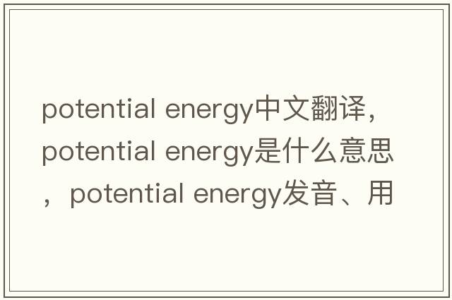 potential energy中文翻譯，potential energy是什么意思，potential energy發(fā)音、用法及例句