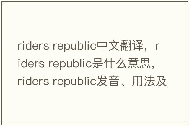 riders republic中文翻譯，riders republic是什么意思，riders republic發(fā)音、用法及例句