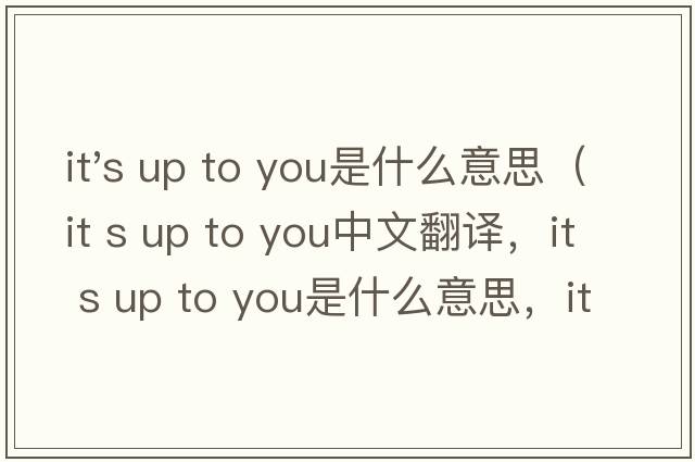 it's up to you是什么意思（it s up to you中文翻譯，it s up to you是什么意思，it s up to you發(fā)音、用法及例句）