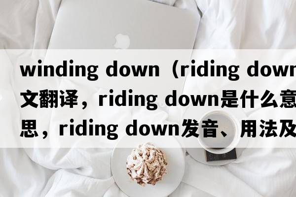 winding down（riding down中文翻譯，riding down是什么意思，riding down發(fā)音、用法及例句）