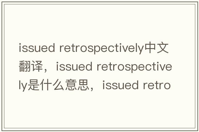 issued retrospectively中文翻譯，issued retrospectively是什么意思，issued retrospectively發(fā)音、用法及例句