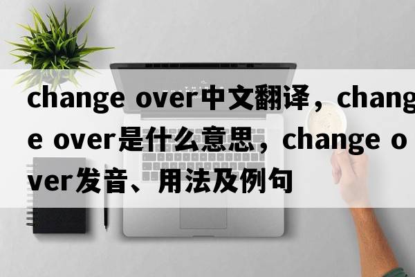 change over中文翻譯，change over是什么意思，change over發(fā)音、用法及例句