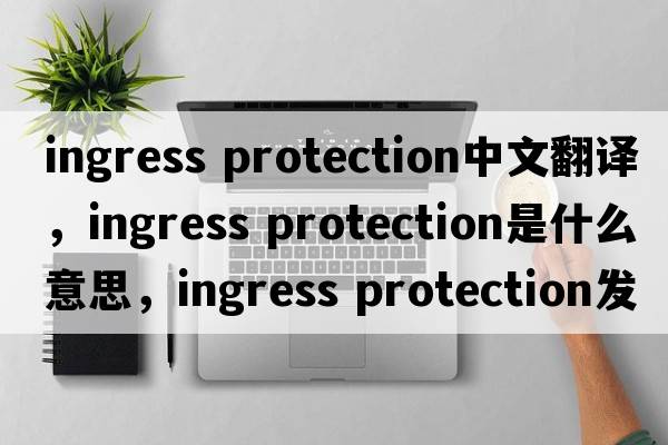 ingress protection中文翻譯，ingress protection是什么意思，ingress protection發(fā)音、用法及例句