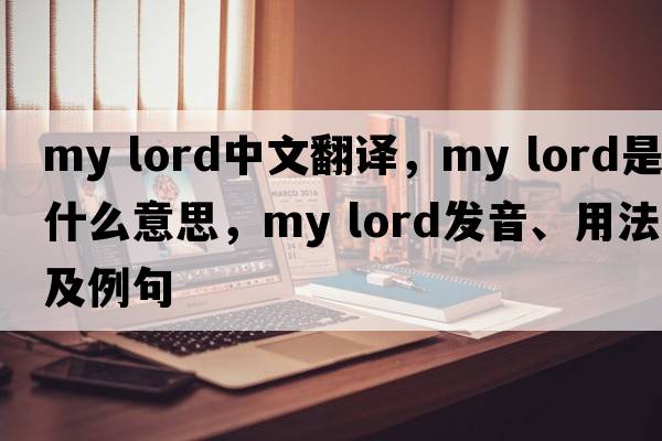 my lord中文翻譯，my lord是什么意思，my lord發(fā)音、用法及例句