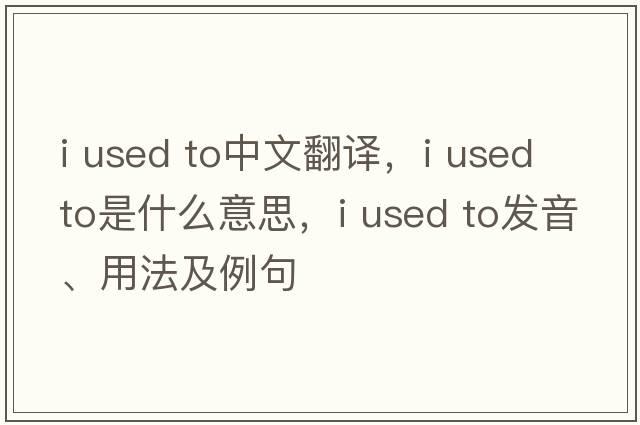 i used to中文翻譯，i used to是什么意思，i used to發(fā)音、用法及例句