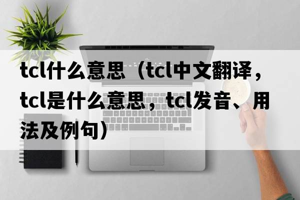 tcl什么意思（tcl中文翻譯，tcl是什么意思，tcl發(fā)音、用法及例句）