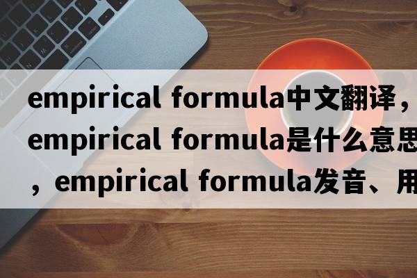 empirical formula中文翻譯，empirical formula是什么意思，empirical formula發(fā)音、用法及例句