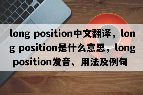 long position中文翻譯，long position是什么意思，long position發(fā)音、用法及例句