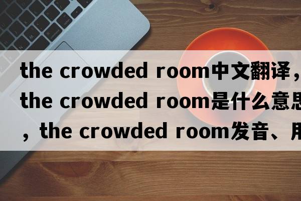 the crowded room中文翻譯，the crowded room是什么意思，the crowded room發(fā)音、用法及例句