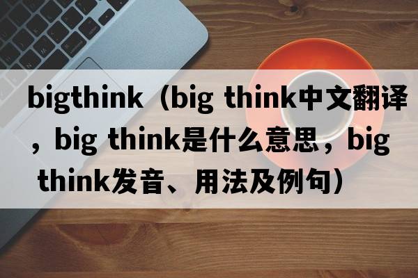bigthink（big think中文翻譯，big think是什么意思，big think發(fā)音、用法及例句）