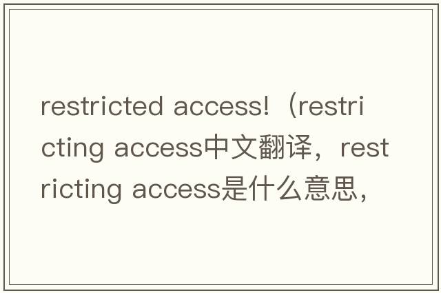 restricted access!（restricting access中文翻譯，restricting access是什么意思，restricting access發(fā)音、用法及例句）