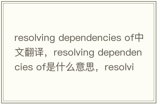 resolving dependencies of中文翻譯，resolving dependencies of是什么意思，resolving dependencies of發(fā)音、用法及例句