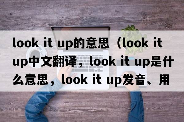 look it up的意思（look it up中文翻譯，look it up是什么意思，look it up發(fā)音、用法及例句）